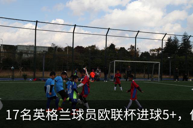 17名英格兰球员欧联杯进球5+，你能全叫出名字吗？